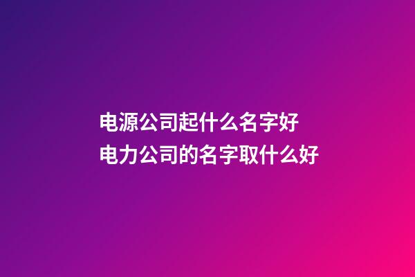 电源公司起什么名字好 电力公司的名字取什么好-第1张-公司起名-玄机派